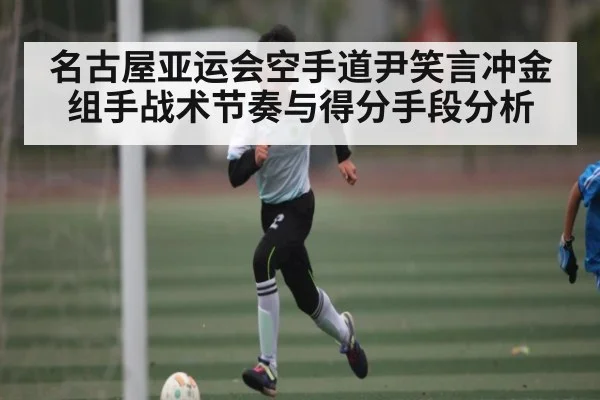 名古屋亚运会空手道尹笑言冲金组手战术节奏与得分手段分析