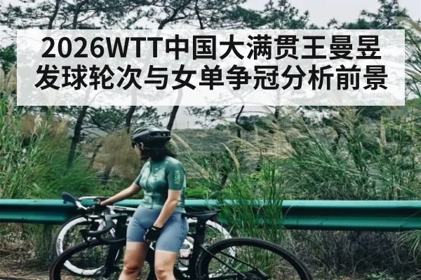 2026WTT中国大满贯王曼昱发球轮次与女单争冠分析前景