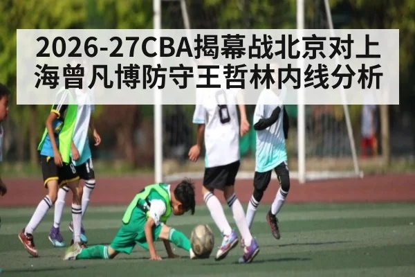2026-27CBA揭幕战北京对上海曾凡博防守王哲林内线分析