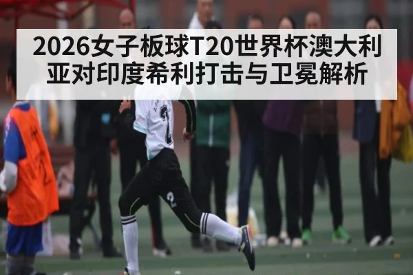 2026女子板球T20世界杯澳大利亚对印度希利打击与卫冕解析