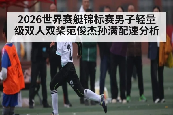 2026世界赛艇锦标赛男子轻量级双人双桨范俊杰孙满配速分析