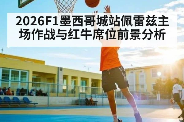 2026F1墨西哥城站佩雷兹主场作战与红牛席位前景分析
