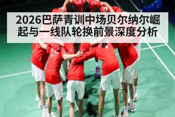 2026巴萨青训中场贝尔纳尔崛起与一线队轮换前景深度分析