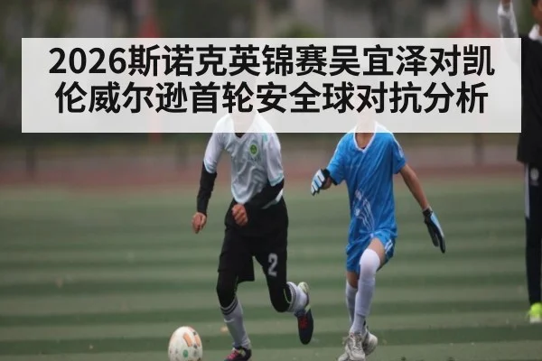 2026斯诺克英锦赛吴宜泽对凯伦威尔逊首轮安全球对抗分析